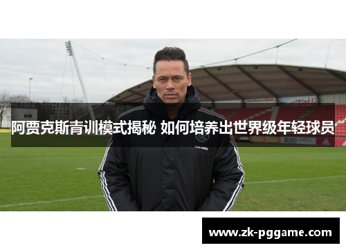 阿贾克斯青训模式揭秘 如何培养出世界级年轻球员 阿贾克斯青训模式揭秘 如何培养出世界级年轻球员