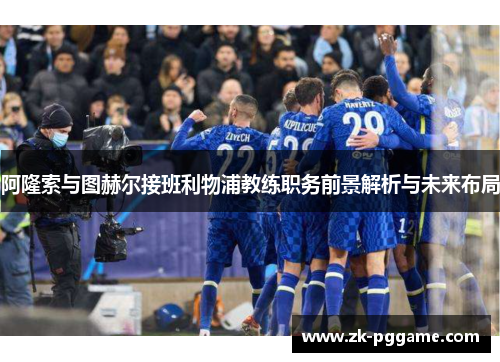 阿隆索与图赫尔接班利物浦教练职务前景解析与未来布局 阿隆索与图赫尔接班利物浦教练职务前景解析与未来布局