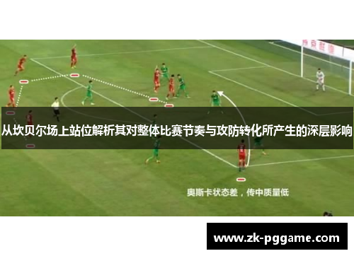 从坎贝尔场上站位解析其对整体比赛节奏与攻防转化所产生的深层影响 从坎贝尔场上站位解析其对整体比赛节奏与攻防转化所产生的深层影响