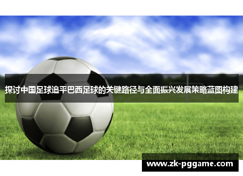 探讨中国足球追平巴西足球的关键路径与全面振兴发展策略蓝图构建 探讨中国足球追平巴西足球的关键路径与全面振兴发展策略蓝图构建