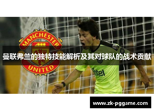 曼联弗兰的独特技能解析及其对球队的战术贡献 曼联弗兰的独特技能解析及其对球队的战术贡献