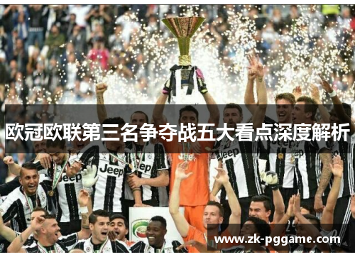 欧冠欧联第三名争夺战五大看点深度解析 欧冠欧联第三名争夺战五大看点深度解析