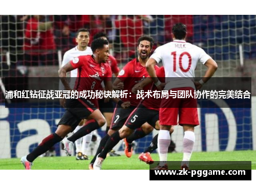 浦和红钻征战亚冠的成功秘诀解析:战术布局与团队协作的完美结合 浦和红钻征战亚冠的成功秘诀解析:战术布局与团队协作的完美结合