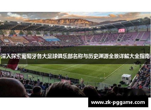 深入探索葡萄牙各大足球俱乐部名称与历史渊源全景详解大全指南 深入探索葡萄牙各大足球俱乐部名称与历史渊源全景详解大全指南