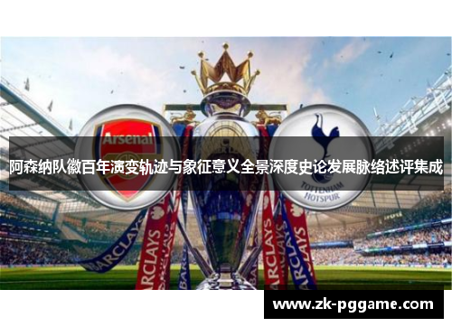 阿森纳队徽百年演变轨迹与象征意义全景深度史论发展脉络述评集成