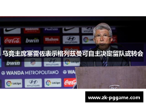 马竞主席塞雷佐表示格列兹曼可自主决定留队或转会