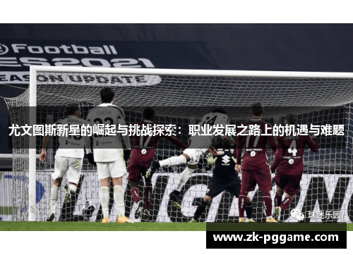 尤文图斯新星的崛起与挑战探索：职业发展之路上的机遇与难题