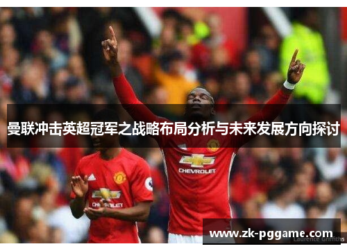 曼联冲击英超冠军之战略布局分析与未来发展方向探讨