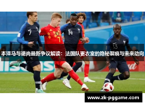 本泽马与德尚最新争议解读：法国队更衣室的隐秘裂痕与未来动向