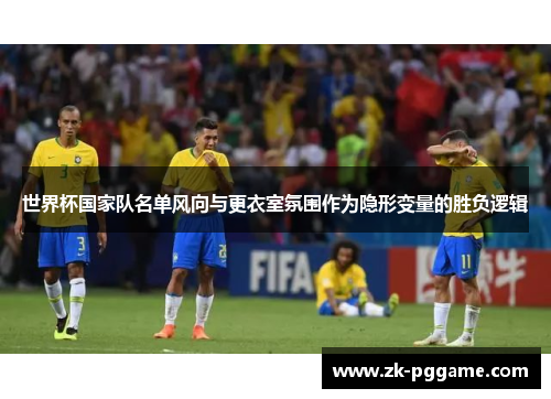 世界杯国家队名单风向与更衣室氛围作为隐形变量的胜负逻辑