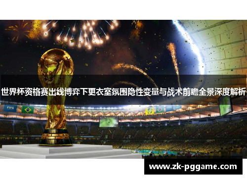 世界杯资格赛出线博弈下更衣室氛围隐性变量与战术前瞻全景深度解析