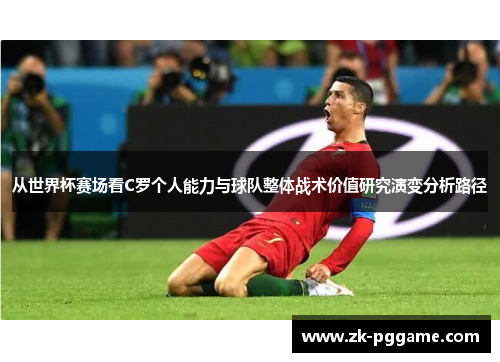 从世界杯赛场看C罗个人能力与球队整体战术价值研究演变分析路径