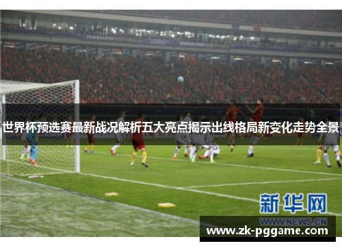 世界杯预选赛最新战况解析五大亮点揭示出线格局新变化走势全景