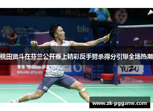 桃田贤斗在芬兰公开赛上精彩反手劈杀得分引爆全场热潮