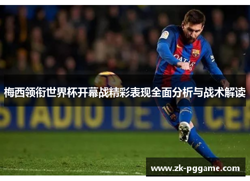 梅西领衔世界杯开幕战精彩表现全面分析与战术解读 梅西领衔世界杯开幕战精彩表现全面分析与战术解读