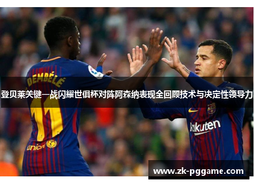 登贝莱关键一战闪耀世俱杯对阵阿森纳表现全回顾技术与决定性领导力