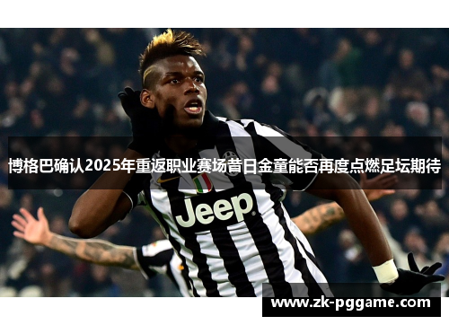 博格巴确认2025年重返职业赛场昔日金童能否再度点燃足坛期待