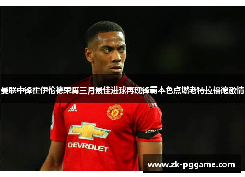 曼联中锋霍伊伦德荣膺三月最佳进球再现锋霸本色点燃老特拉福德激情 曼联中锋霍伊伦德荣膺三月最佳进球再现锋霸本色点燃老特拉福德激情