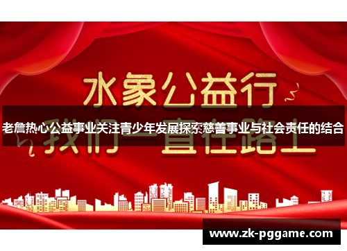 老詹热心公益事业关注青少年发展探索慈善事业与社会责任的结合