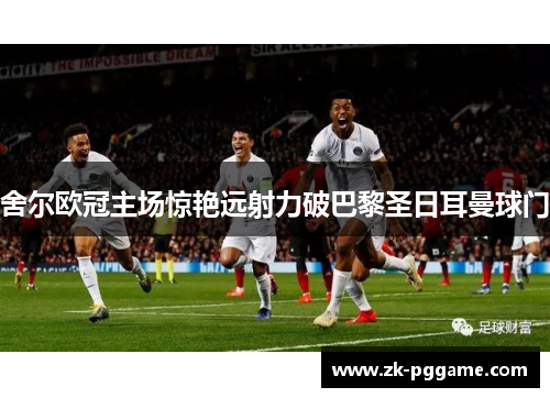 舍尔欧冠主场惊艳远射力破巴黎圣日耳曼球门