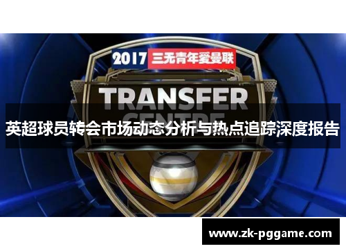 英超球员转会市场动态分析与热点追踪深度报告