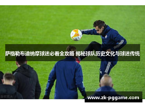 萨格勒布迪纳摩球迷必看全攻略 揭秘球队历史文化与球迷传统