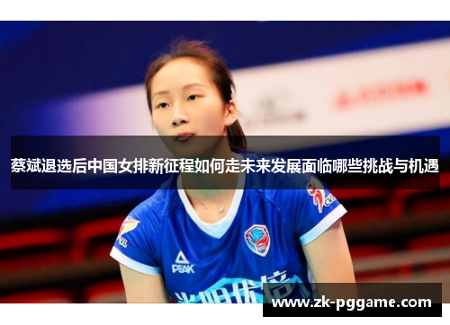 蔡斌退选后中国女排新征程如何走未来发展面临哪些挑战与机遇
