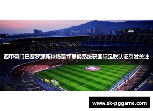 西甲豪门巴塞罗那新球场草坪更换系统获国际足联认证引发关注