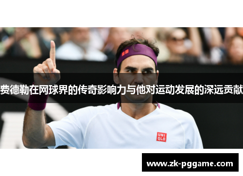 费德勒在网球界的传奇影响力与他对运动发展的深远贡献