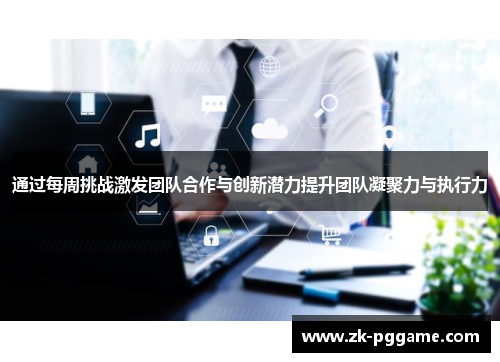 通过每周挑战激发团队合作与创新潜力提升团队凝聚力与执行力