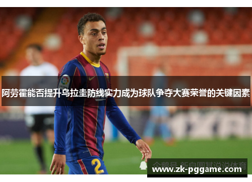 阿劳霍能否提升乌拉圭防线实力成为球队争夺大赛荣誉的关键因素