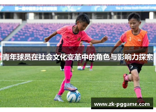 青年球员在社会文化变革中的角色与影响力探索 青年球员在社会文化变革中的角色与影响力探索
