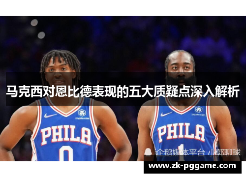 马克西对恩比德表现的五大质疑点深入解析 马克西对恩比德表现的五大质疑点深入解析