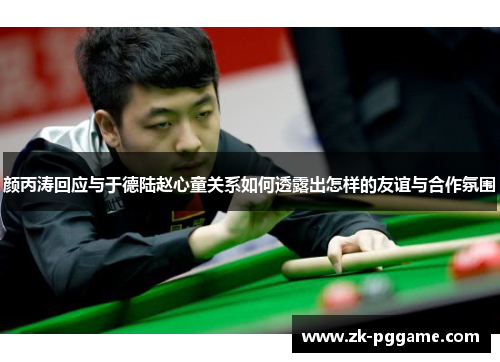 颜丙涛回应与于德陆赵心童关系如何透露出怎样的友谊与合作氛围