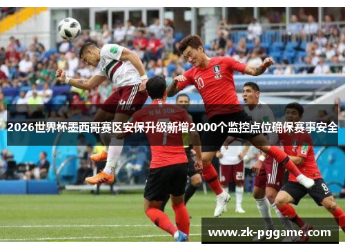 2026世界杯墨西哥赛区安保升级新增2000个监控点位确保赛事安全
