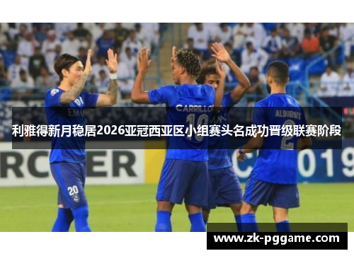 利雅得新月稳居2026亚冠西亚区小组赛头名成功晋级联赛阶段
