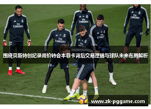 围绕贝斯特创纪录高价转会本菲卡背后交易逻辑与球队未来布局解析