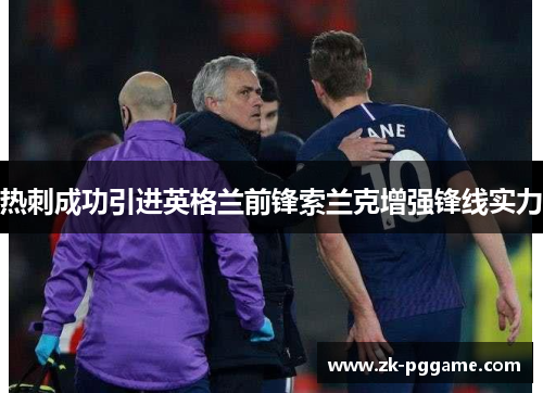 热刺成功引进英格兰前锋索兰克增强锋线实力 热刺成功引进英格兰前锋索兰克增强锋线实力