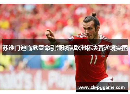 苏维门迪临危受命引领球队欧洲杯决赛逆境突围 苏维门迪临危受命引领球队欧洲杯决赛逆境突围